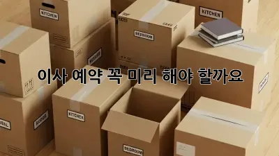 이사 예약, 꼭 미리 해야 할까요? 🤔