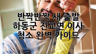✨ 반짝반짝 새 출발! 하동군 진교면 이사 청소 완벽 가이드 🏠